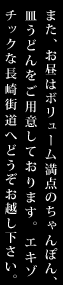 また、お昼はボリューム満点のちゃんぽん、皿うどんをご用意しております。エキゾチックな長崎街道へどうぞお越し下さい。